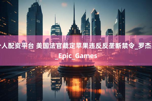 个人配资平台 美国法官裁定苹果违反反垄断禁令_罗杰斯_Epic_Games