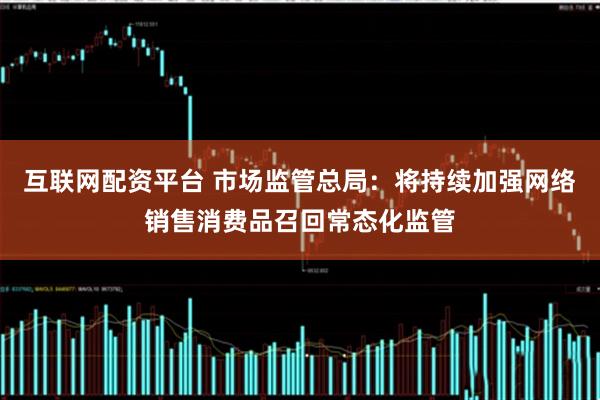 互联网配资平台 市场监管总局：将持续加强网络销售消费品召回常态化监管
