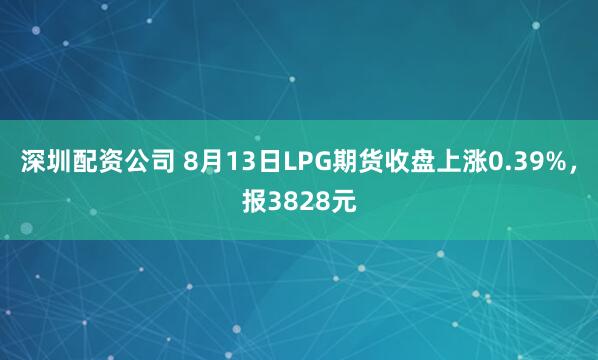 深圳配资公司 8月13日LPG期货收盘上涨0.39%，报3828元