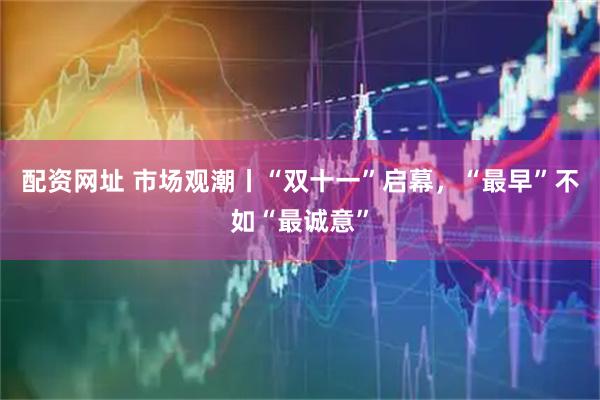 配资网址 市场观潮丨“双十一”启幕，“最早”不如“最诚意”