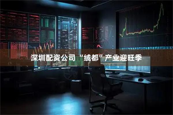 深圳配资公司 “绒都”产业迎旺季