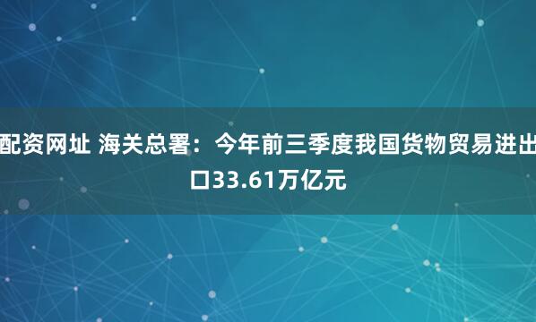 配资网址 海关总署：今年前三季度我国货物贸易进出口33.61万亿元