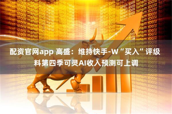 配资官网app 高盛：维持快手-W“买入”评级 料第四季可灵AI收入预测可上调