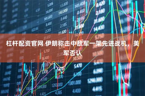 杠杆配资官网 伊朗称击中敌军一架先进战机，美军否认