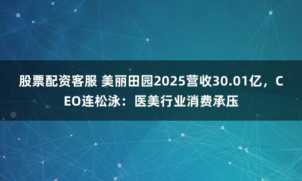 股票配资客服 美丽田园2025营收30.01亿，CEO连松泳：医美行业消费承压