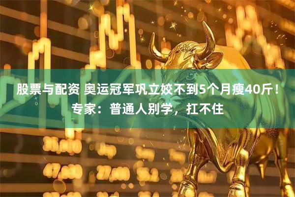 股票与配资 奥运冠军巩立姣不到5个月瘦40斤！专家：普通人别学，扛不住