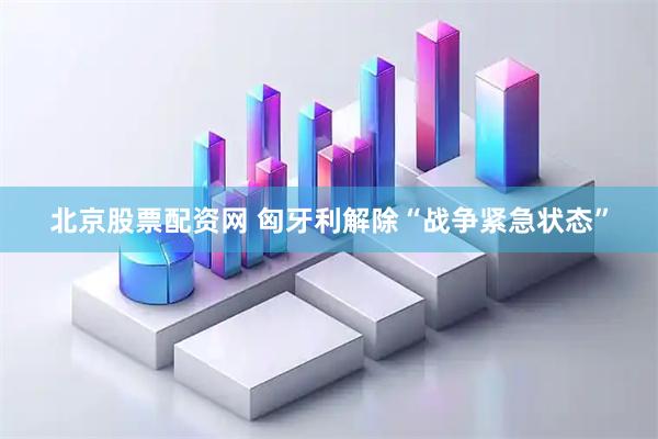 北京股票配资网 匈牙利解除“战争紧急状态”