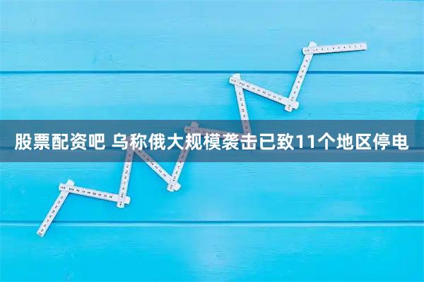 股票配资吧 乌称俄大规模袭击已致11个地区停电