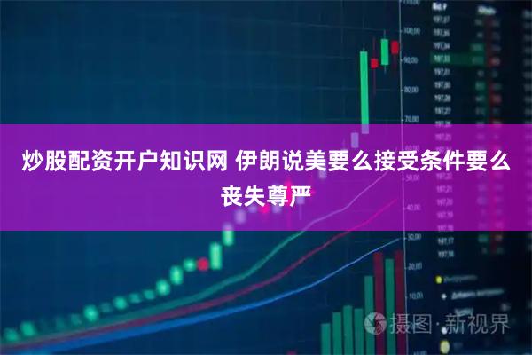 炒股配资开户知识网 伊朗说美要么接受条件要么丧失尊严