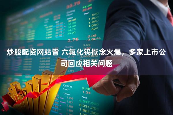 炒股配资网站皆 六氟化钨概念火爆，多家上市公司回应相关问题