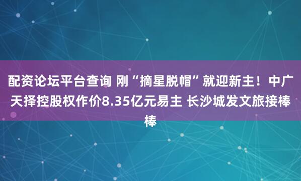 配资论坛平台查询 刚“摘星脱帽”就迎新主！中广天择控股权作价8.35亿元易主 长沙城发文旅接棒