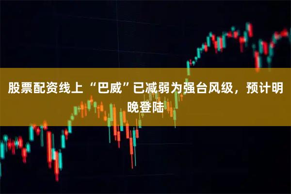 股票配资线上 “巴威”已减弱为强台风级，预计明晚登陆