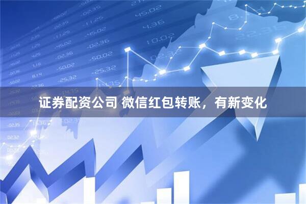 证券配资公司 微信红包转账，有新变化