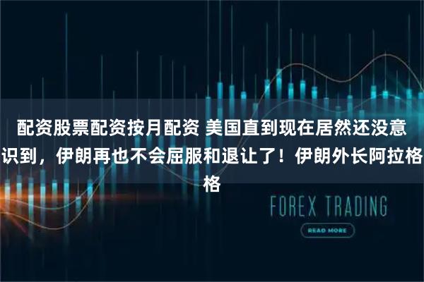 配资股票配资按月配资 美国直到现在居然还没意识到，伊朗再也不会屈服和退让了！伊朗外长阿拉格