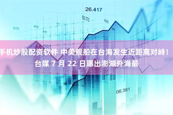 手机炒股配资软件 中美舰船在台海发生近距离对峙！ 台媒 7 月 22 日曝出澎湖外海最