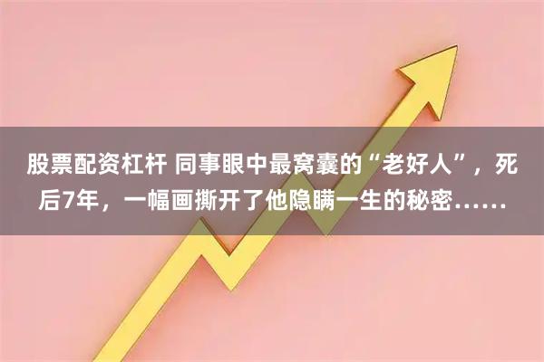 股票配资杠杆 同事眼中最窝囊的“老好人”，死后7年，一幅画撕开了他隐瞒一生的秘密……