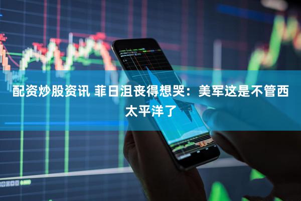 配资炒股资讯 菲日沮丧得想哭：美军这是不管西太平洋了