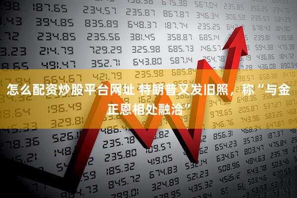 怎么配资炒股平台网址 特朗普又发旧照，称“与金正恩相处融洽”