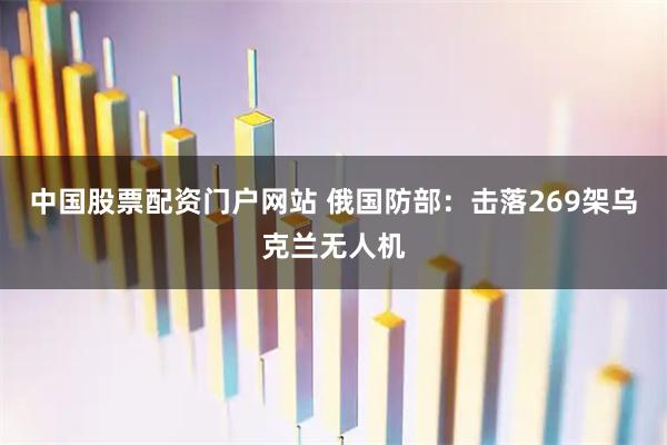 中国股票配资门户网站 俄国防部：击落269架乌克兰无人机
