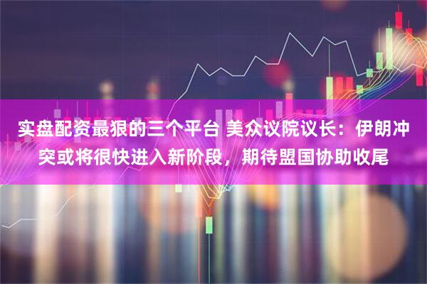 实盘配资最狠的三个平台 美众议院议长：伊朗冲突或将很快进入新阶段，期待盟国协助收尾